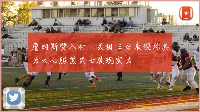 詹姆斯赞八村塁关键三分表现称其为大心脏黑武士展现实力