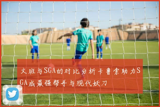 文班与SGA的对比分析卡鲁索助力SGA成最强帮手与现代妖刀