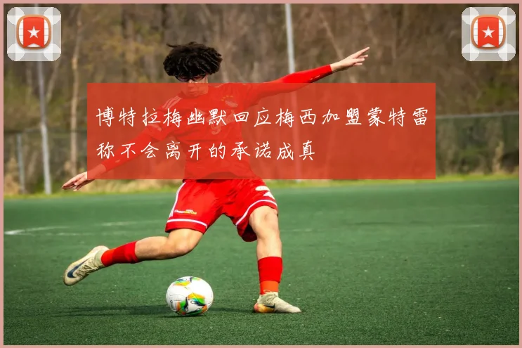 博特拉梅幽默回应梅西加盟蒙特雷称不会离开的承诺成真