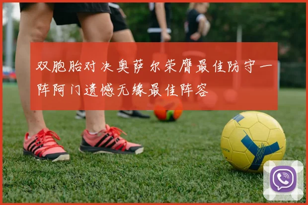 双胞胎对决奥萨尔荣膺最佳防守一阵阿门遗憾无缘最佳阵容