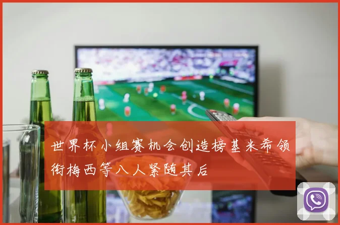 世界杯小组赛机会创造榜基米希领衔梅西等八人紧随其后