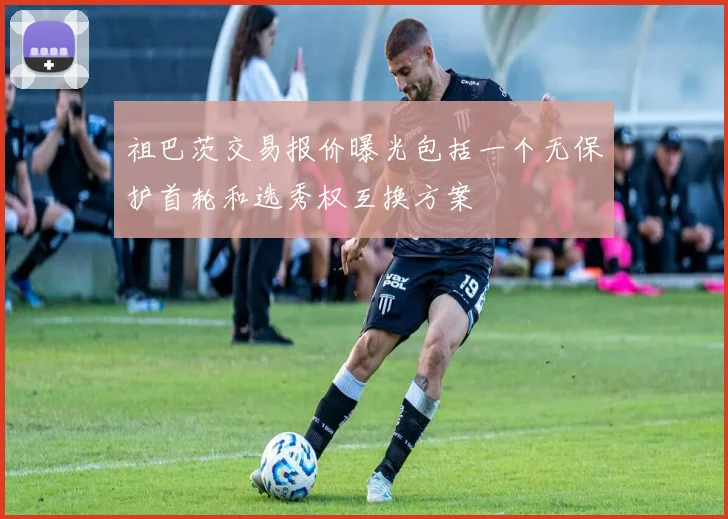 祖巴茨交易报价曝光包括一个无保护首轮和选秀权互换方案