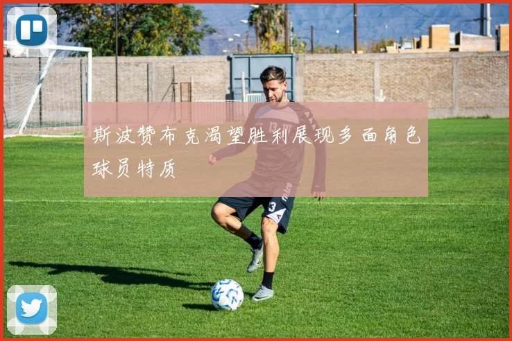斯波赞布克渴望胜利展现多面角色球员特质