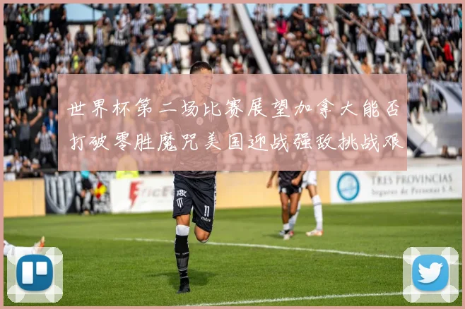 世界杯第二场比赛展望加拿大能否打破零胜魔咒美国迎战强敌挑战艰巨