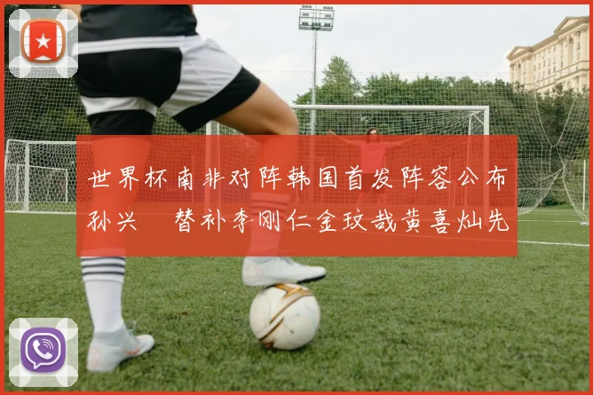 世界杯南非对阵韩国首发阵容公布孙兴慜替补李刚仁金玟哉黄喜灿先发