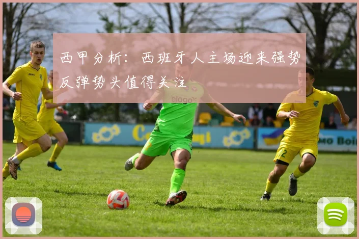 西甲分析：西班牙人主场迎来强势反弹势头值得关注