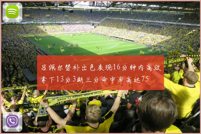 吕佩尔替补出色表现16分钟内高效拿下13分3断三分命中率高达75