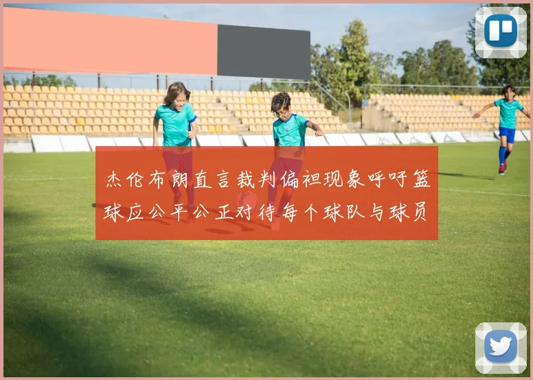 杰伦布朗直言裁判偏袒现象呼吁篮球应公平公正对待每个球队与球员