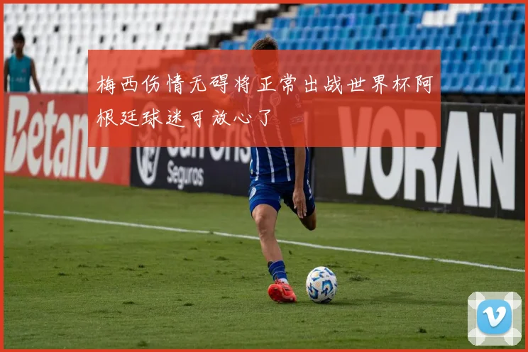 梅西伤情无碍将正常出战世界杯阿根廷球迷可放心了