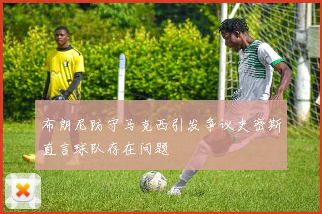 布朗尼防守马克西引发争议史密斯直言球队存在问题