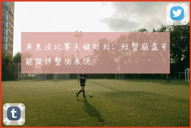 库里谈比赛关键时刻：短暂崩盘可能毁掉整场表现