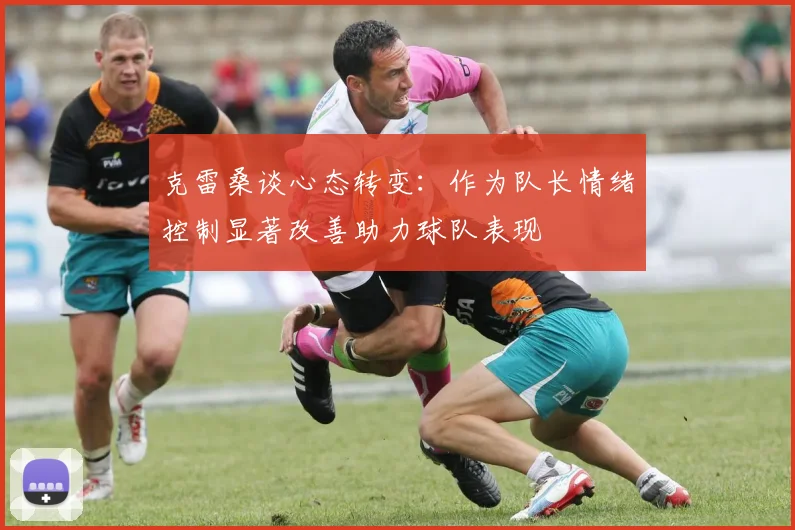 克雷桑谈心态转变：作为队长情绪控制显著改善助力球队表现
