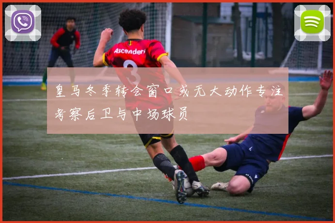 皇马冬季转会窗口或无大动作专注考察后卫与中场球员