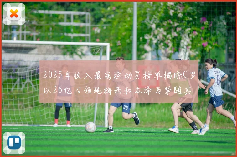 2025年收入最高运动员榜单揭晓C罗以26亿刀领跑梅西和本泽马紧随其后